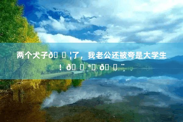 兩個犬子??了，我老公還被夸是大學生！?????